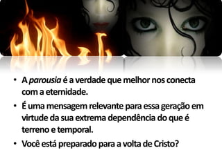 • A parousia é a verdade que melhor nos conecta
  com a eternidade.
• É uma mensagem relevante para essa geração em
  virtude da sua extrema dependência do que é
  terreno e temporal.
• Você está preparado para a volta de Cristo?
 