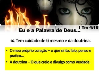 I Tm 4:16
       Eu e a Palavra de Deus...

  16. Tem cuidado de ti mesmo e da doutrina.

• O meu próprio coração – o que sinto, falo, penso e
  pratico...
• A doutrina – O que creio e divulgo como Verdade.
 