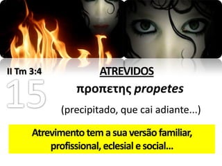 II Tm 3:4             ATREVIDOS
                προπετης propetes
            (precipitado, que cai adiante...)

      Atrevimento tem a sua versão familiar,
          profissional, eclesial e social...
 