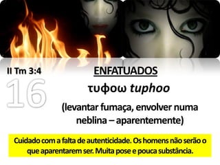 II Tm 3:4                ENFATUADOS
                       τυφοω tuphoo
               (levantar fumaça, envolver numa
                   neblina – aparentemente)
 Cuidado com a falta de autenticidade. Os homens não serão o
     que aparentarem ser. Muita pose e pouca substância.
 