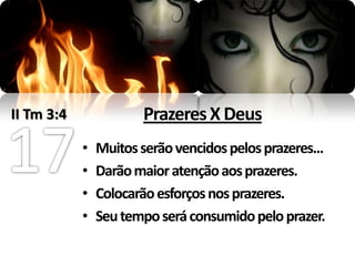 II Tm 3:4               Prazeres X Deus
            •   Muitos serão vencidos pelos prazeres...
            •   Darão maior atenção aos prazeres.
            •   Colocarão esforços nos prazeres.
            •   Seu tempo será consumido pelo prazer.
 