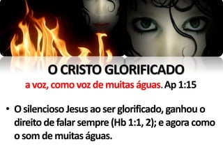 O CRISTO GLORIFICADO
    a voz, como voz de muitas águas.Ap 1:15

• O silencioso Jesus ao ser glorificado, ganhou o
  direito de falar sempre (Hb 1:1, 2); e agora como
  o som de muitas águas.
 