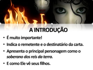 A INTRODUÇÃO
• É muito importante!
• Indica o remetente e o destinatário da carta.
• Apresenta o principal personagem como o
  soberano dos reis da terra.
• E como Ele vê seus filhos.
 