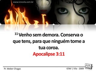 www.icnvvila.com.br




          11 Venho sem demora. Conserva o

        que tens, para que ninguém tome a
                     tua coroa.
                  Apocalipse 3:11

Pr. Weber Chagas                 ICNV | Vila - 2009
 