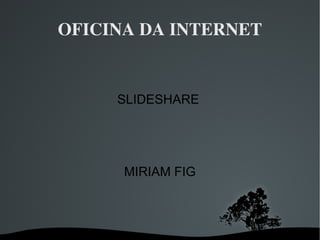 OFICINA DA INTERNET SLIDESHARE  MIRIAM FIG 
