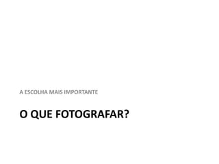 A ESCOLHA MAIS IMPORTANTE


O QUE FOTOGRAFAR?
 