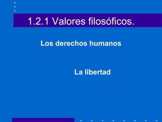 1.2.1 Valores filosóficos.
Los derechos humanos
La libertad
 