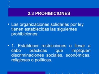 2.3 PROHIBICIONES
• Las organizaciones solidarias por ley
tienen establecidas las siguientes
prohibiciones:
• 1. Establece...