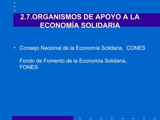 2.7.ORGANISMOS DE APOYO A LA
ECONOMÍA SOLIDARIA
• Consejo Nacional de la Economía Solidaria, CONES
Fondo de Fomento de la ...