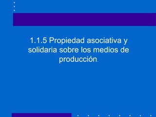 1.1.5 Propiedad asociativa y
solidaria sobre los medios de
producción.
 