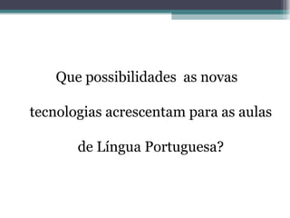 Que possibilidades  as novas tecnologias acrescentam para as aulas de Língua Portuguesa? 