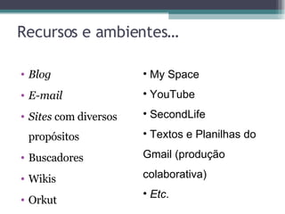 Recursos e ambientes… Blog E-mail Sites  com diversos propósitos Buscadores  Wikis Orkut My Space YouTube SecondLife Textos e Planilhas do Gmail (produção colaborativa) Etc . 