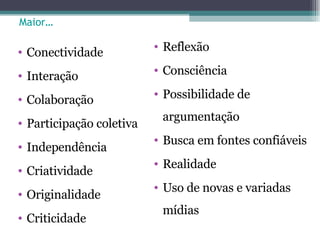 Maior… Conectividade Interação Colaboração Participação coletiva  Independência Criatividade Originalidade  Criticidade Reflexão  Consciência Possibilidade de argumentação Busca em fontes confiáveis Realidade Uso de novas e variadas mídias 