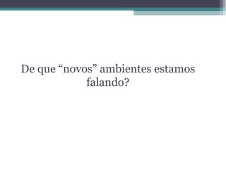 De que “novos” ambientes estamos falando? 