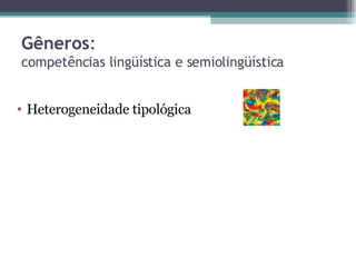 Gêneros :  competências lingüística e semiolingüística Heterogeneidade tipológica 