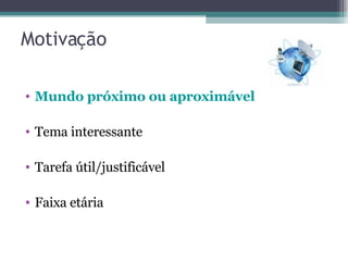 Motivação  Mundo próximo ou aproximável Tema interessante Tarefa útil/justificável Faixa etária 