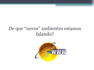 De que “novos” ambientes estamos falando? 