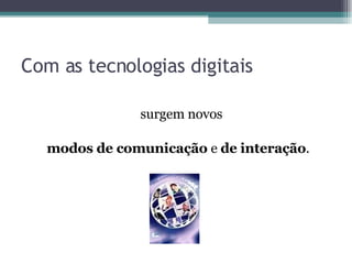 Com as tecnologias digitais surgem novos  modos de comunicação  e  de   interação . 