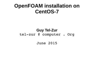 OpenFOAM installation on
CentOS-7
Guy Tel-Zur
tel­zur @ computer . Org
June 2015
 