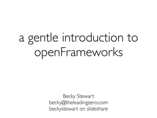 a gentle introduction to
   openFrameworks


            Becky Stewart
      becky@theleadingzero.com
      beckystewart on slideshare
 