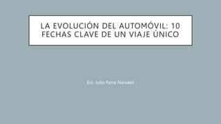 LA EVOLUCIÓN DEL AUTOMÓVIL: 10
FECHAS CLAVE DE UN VIAJE ÚNICO
Est. Julio Parra Narvaez
 