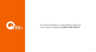 Στις επόμενες διαφάνειες, παρουσιάζονται αναλυτικά
οι λειτουργίες της εφαρμογής Ofire+ Public Thermis
 