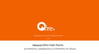 Εφαρμογή για κινητά τηλέφωνα Android
1.1.41
Εφαρμογή Ofire+ Public Thermis
για κατοίκους, εργαζομένους ή επισκέπτες του Δήμου
 