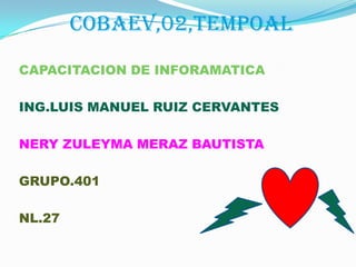 COBAEV,02,TEMPOAL
CAPACITACION DE INFORAMATICA
ING.LUIS MANUEL RUIZ CERVANTES
NERY ZULEYMA MERAZ BAUTISTA

GRUPO.401
NL.27

 