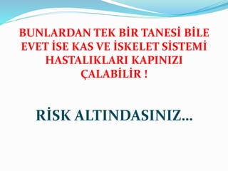BUNLARDAN TEK BİR TANESİ BİLE
EVET İSE KAS VE İSKELET SİSTEMİ
HASTALIKLARI KAPINIZI
ÇALABİLİR !
RİSK ALTINDASINIZ…
 