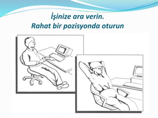 İşinize ara verin.
Rahat bir pozisyonda oturun
 