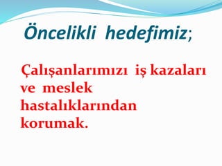 Öncelikli hedefimiz;
Çalışanlarımızı iş kazaları
ve meslek
hastalıklarından
korumak.
 