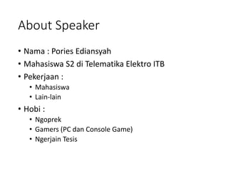 About Speaker 
• Nama : Pories Ediansyah 
• Mahasiswa S2 di Telematika Elektro ITB 
• Pekerjaan : 
• Mahasiswa 
• Lain-lain 
• Hobi : 
• Ngoprek 
• Gamers (PC dan Console Game) 
• Ngerjain Tesis 
 