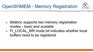 OpenSHMEM - Memory Registration
❖ libfabric supports two memory registration
modes - basic and scalable
❖ FI_LOCAL_MR mode...
