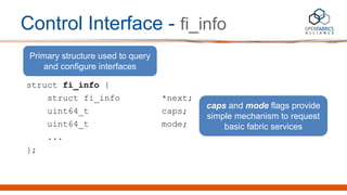 Control Interface - fi_info
struct fi_info {
struct fi_info *next;
uint64_t caps;
uint64_t mode;
...
};
Primary structure ...