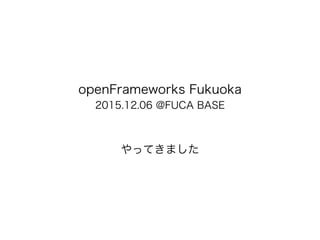 openFrameworks Fukuoka
2015.12.06 @FUCA BASE
やってきました
 