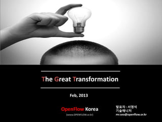2013 OpenFlow Korea All Rights Reserved
The Great Transformation
Feb, 2013
OpenFlow Korea
(www.OPENFLOW.or.kr)
발표자 : 서영석
기술매니저
mr.seo@openflow.or.kr
 
