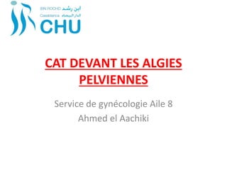 CAT DEVANT LES ALGIES
PELVIENNES
Service de gynécologie Aile 8
Ahmed el Aachiki
 