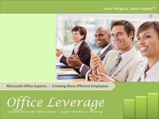 come intrigued, leave inspired™




Microsoft Office Experts : : Creating More Efficient Employees



Office Leverage                        come intrigued, leave inspired

Microsoft Office Experts : : Creating More Efficient Employees
Custom Microsoft Office Classes : : Expert Workforce Training
 