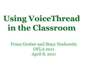 Franz Gruber and Stacy Nockowitz OFLA 2011 April 8, 2011 Using VoiceThread in the Classroom 
