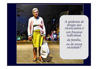 A epidemia de
 drogas que
vivenciamos é
 um fracasso
 individual,
  da família,
 ou da nossa
  sociedade?
 