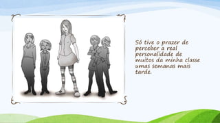 Só tive o prazer de 
perceber a real 
personalidade de 
muitos da minha classe 
umas semanas mais 
tarde. 
 