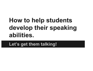 How to help students
develop their speaking
abilities.
Let’s get them talking!
 