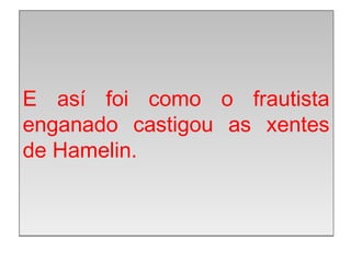 E as foi como o frautista
enganado castigou as xentes
de Hamelin.
 