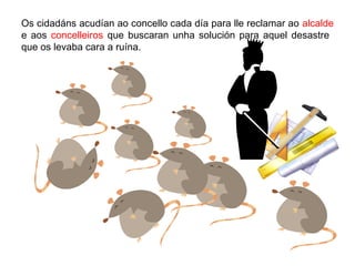 Os cidadns acudan ao concello cada da para lle reclamar ao alcalde
e aos concelleiros que buscaran unha solucin para aquel desastre
que os levaba cara a runa.
 