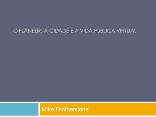O FLâNEUR, A CIDADE E A VIDA PÚBLICA VIRTUAL Mike Featherstone 