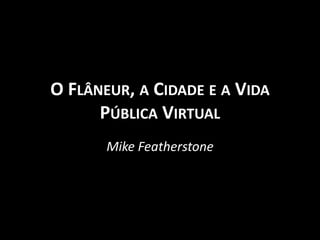 O Flâneur, a Cidade e a Vida Pública Virtual Mike Featherstone 