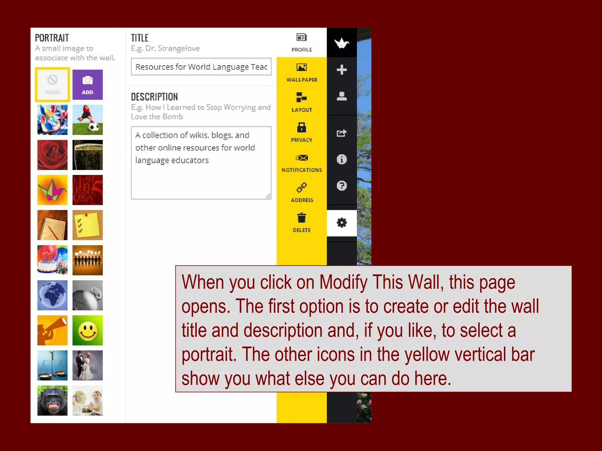 When you click on Modify This Wall, this page
opens. The first option is to create or edit the wall
title and description and, if you like, to select a
portrait. The other icons in the yellow vertical bar
show you what else you can do here.
 