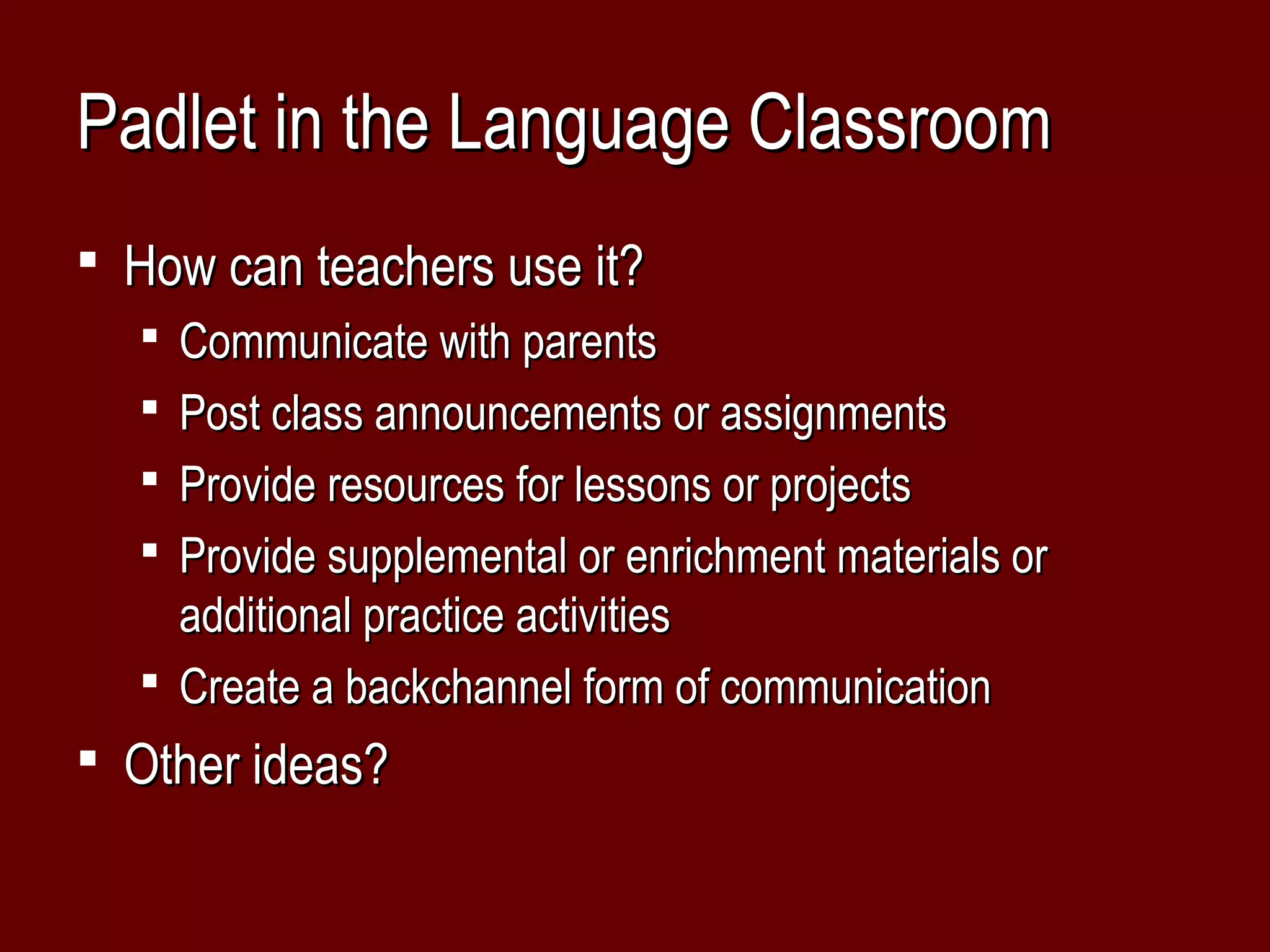 Padlet in the Language Classroom
 How can teachers use it?
   Communicate with parents
   Post class announcements or assignments
   Provide resources for lessons or projects
   Provide supplemental or enrichment materials or
    additional practice activities
   Create a backchannel form of communication
 Other ideas?
 