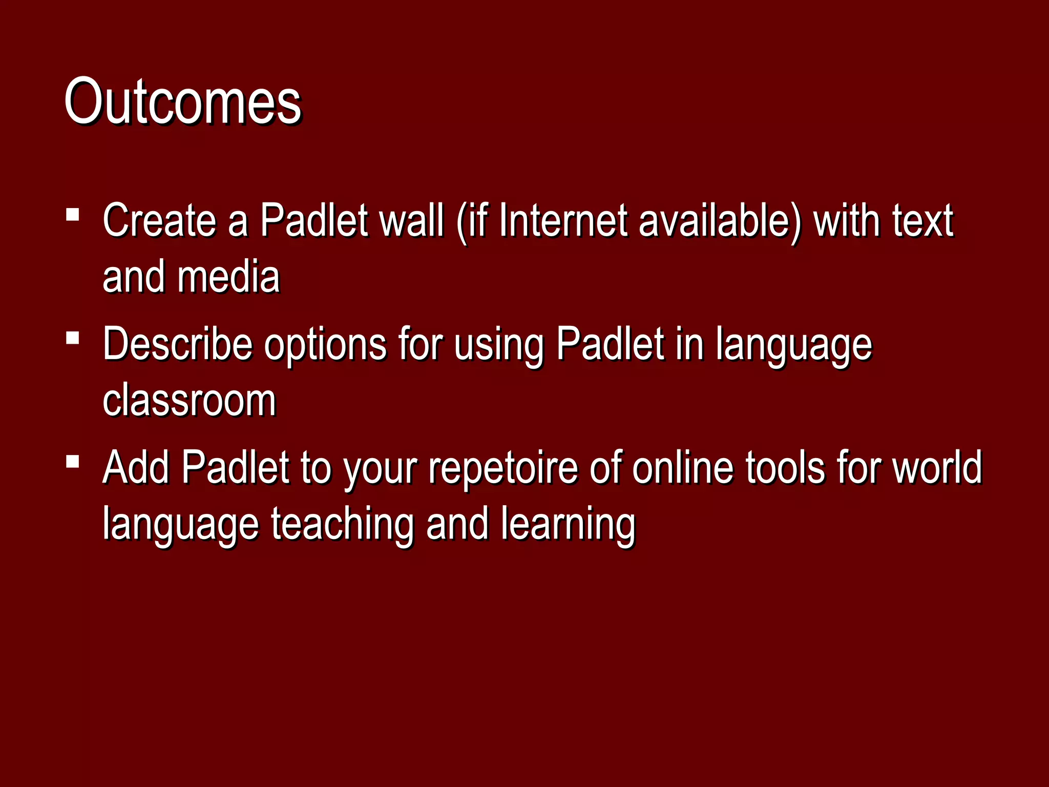 Outcomes
 Create a Padlet wall (if Internet available) with text
  and media
 Describe options for using Padlet in language
  classroom
 Add Padlet to your repetoire of online tools for world
  language teaching and learning
 
