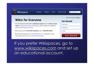 If you prefer Wikispaces, go to
www.wikispaces.com and set up
an educational account.
 